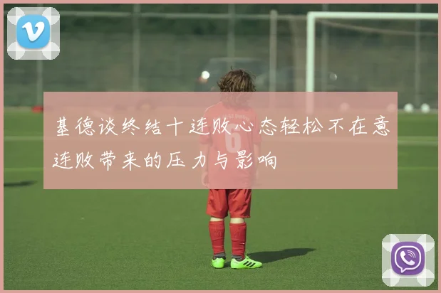 基德谈终结十连败心态轻松不在意连败带来的压力与影响