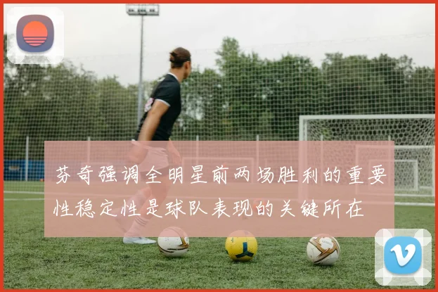 芬奇强调全明星前两场胜利的重要性稳定性是球队表现的关键所在