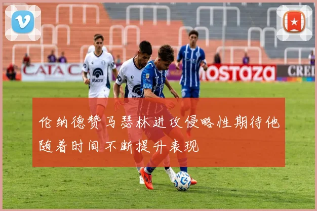 伦纳德赞马瑟林进攻侵略性期待他随着时间不断提升表现