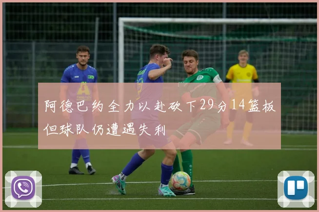 阿德巴约全力以赴砍下29分14篮板但球队仍遭遇失利