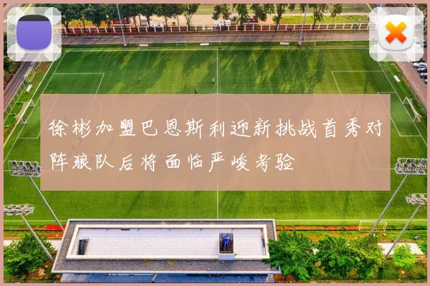 徐彬加盟巴恩斯利迎新挑战首秀对阵狼队后将面临严峻考验