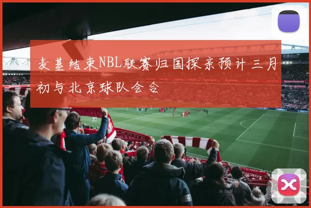 麦基结束NBL联赛归国探亲预计三月初与北京球队会合