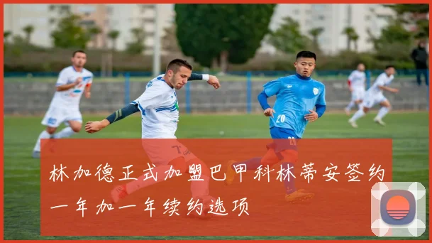 林加德正式加盟巴甲科林蒂安签约一年加一年续约选项