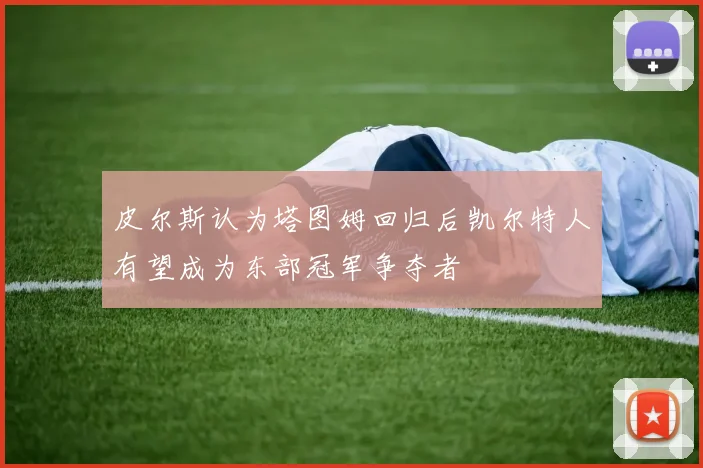 皮尔斯认为塔图姆回归后凯尔特人有望成为东部冠军争夺者