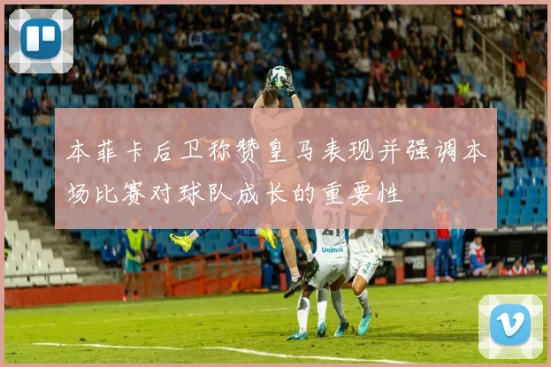 本菲卡后卫称赞皇马表现并强调本场比赛对球队成长的重要性