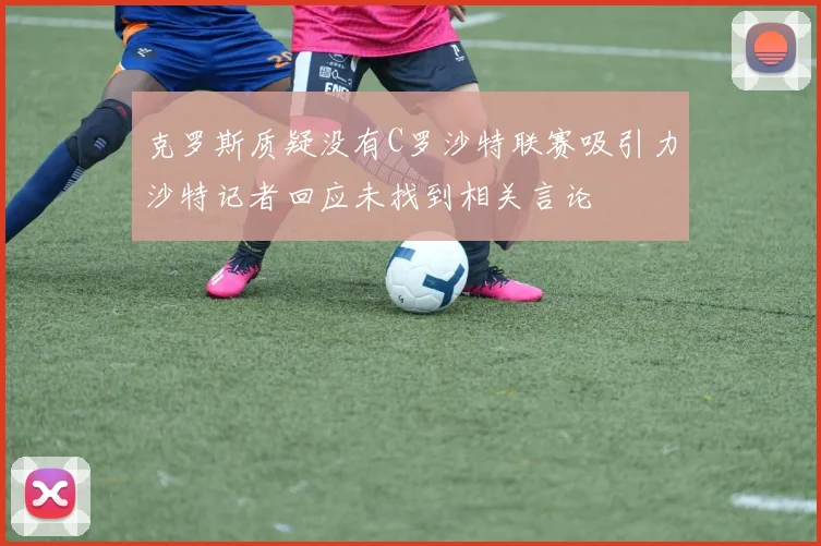克罗斯质疑没有C罗沙特联赛吸引力沙特记者回应未找到相关言论