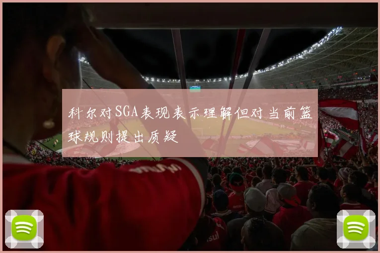科尔对SGA表现表示理解但对当前篮球规则提出质疑
