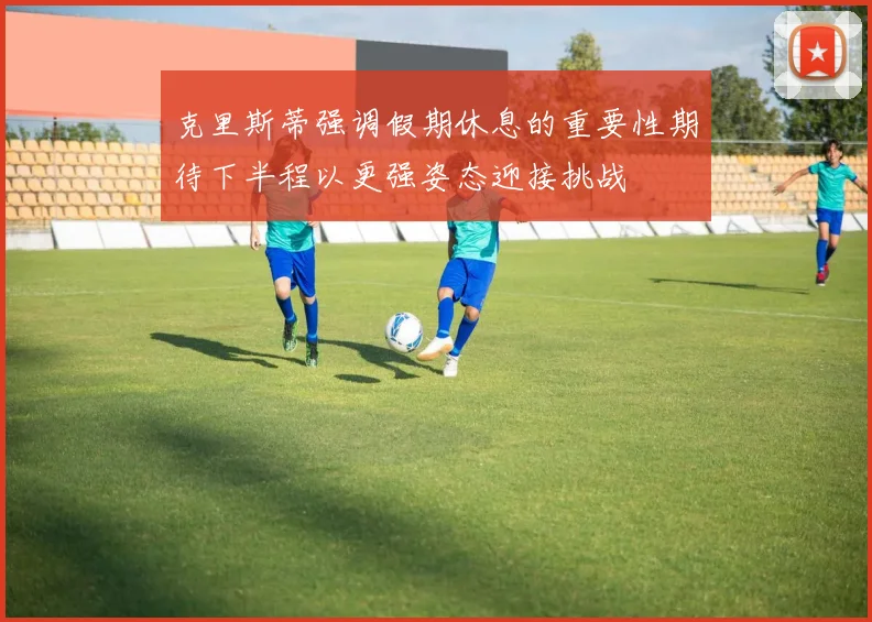 克里斯蒂强调假期休息的重要性期待下半程以更强姿态迎接挑战