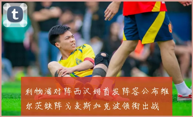 利物浦对阵西汉姆首发阵容公布维尔茨缺阵戈麦斯加克波领衔出战