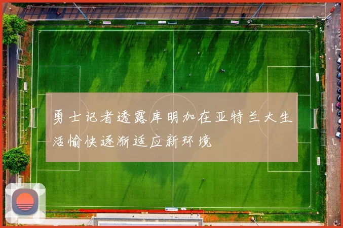 勇士记者透露库明加在亚特兰大生活愉快逐渐适应新环境