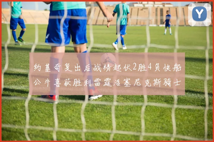 约基奇复出后战绩起伏2胜4负快船公牛喜获胜利雷霆活塞尼克斯骑士接连失利