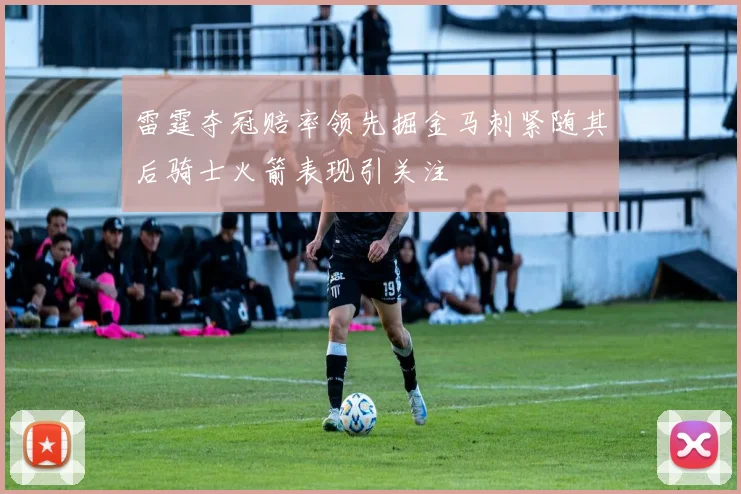 雷霆夺冠赔率领先掘金马刺紧随其后骑士火箭表现引关注