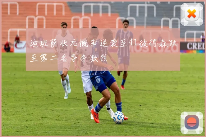 迪班萨状元概率逆袭至41彼得森跌至第二名争夺激烈