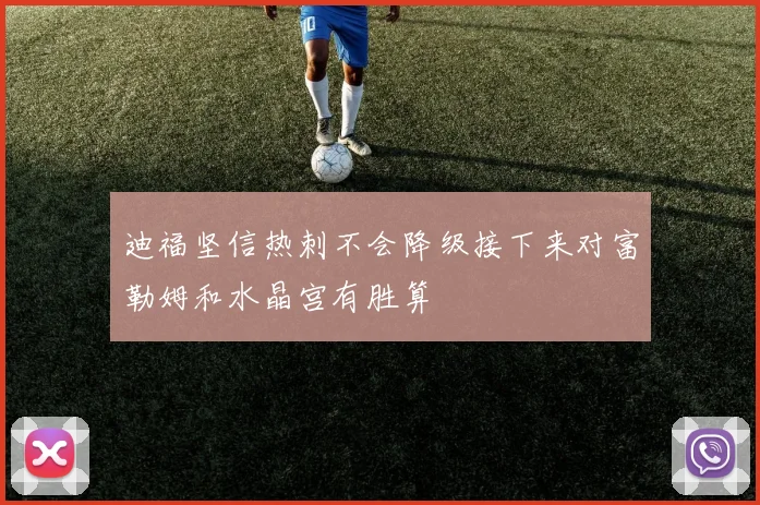 迪福坚信热刺不会降级接下来对富勒姆和水晶宫有胜算