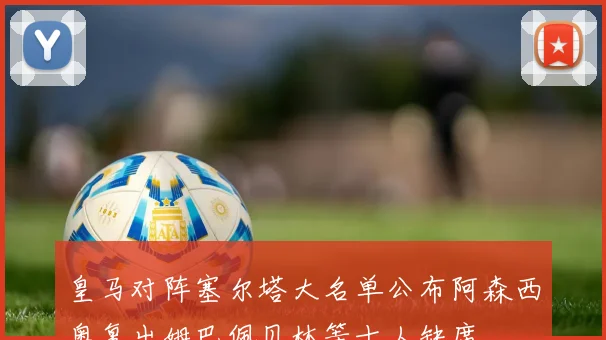 皇马对阵塞尔塔大名单公布阿森西奥复出姆巴佩贝林等十人缺席