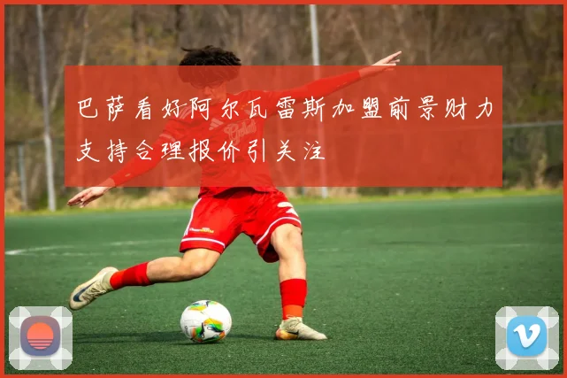 巴萨看好阿尔瓦雷斯加盟前景财力支持合理报价引关注