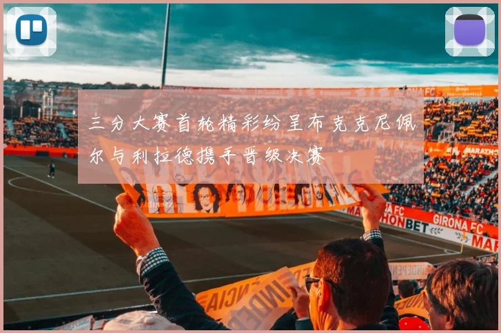 三分大赛首轮精彩纷呈布克克尼佩尔与利拉德携手晋级决赛