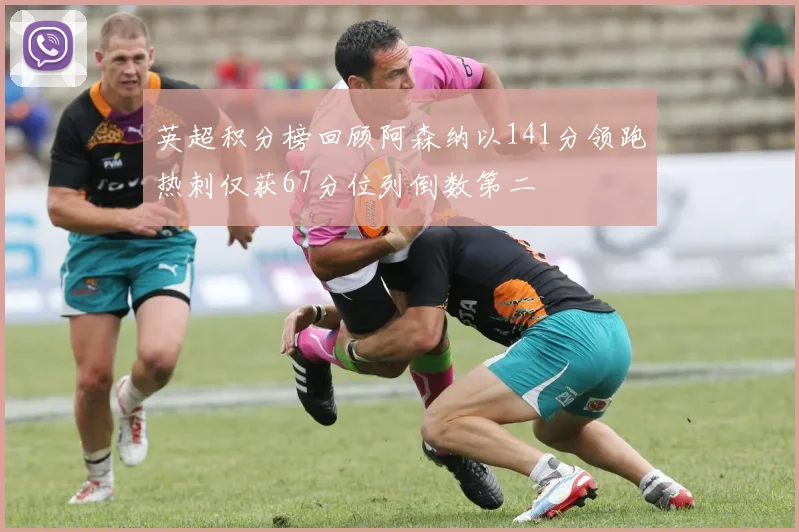 英超积分榜回顾阿森纳以141分领跑热刺仅获67分位列倒数第二