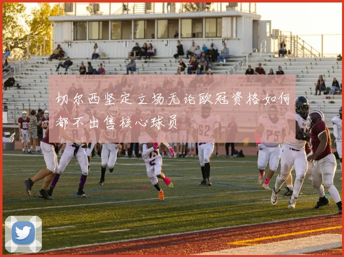 切尔西坚定立场无论欧冠资格如何都不出售核心球员