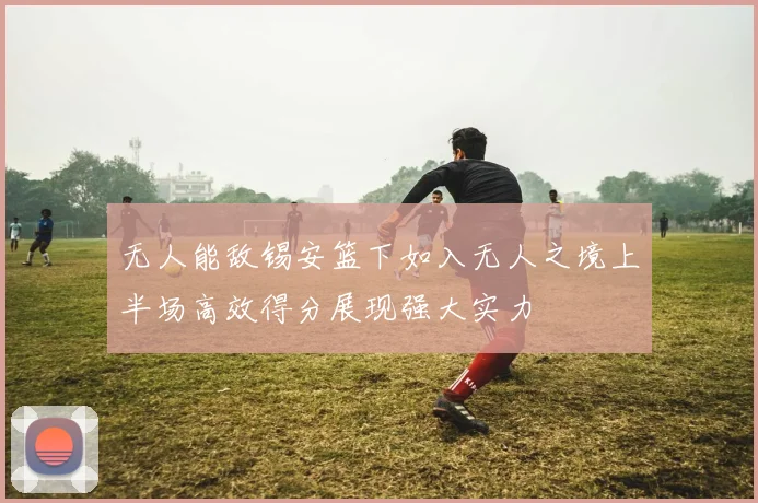 无人能敌锡安篮下如入无人之境上半场高效得分展现强大实力
