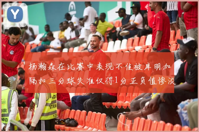杨瀚森在比赛中表现不佳被库明加隔扣三分球失准仅得1分正负值惨淡11