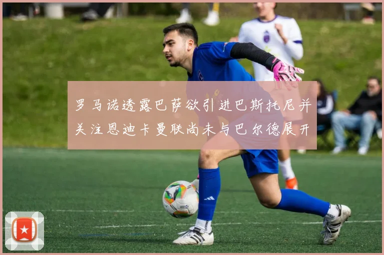 罗马诺透露巴萨欲引进巴斯托尼并关注恩迪卡曼联尚未与巴尔德展开谈判