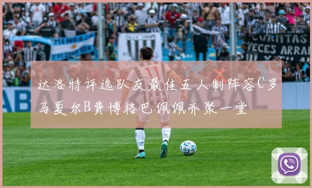 达洛特评选队友最佳五人制阵容C罗马夏尔B费博格巴佩佩齐聚一堂