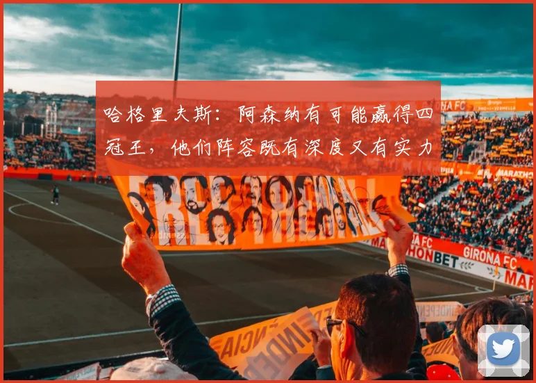 哈格里夫斯：阿森纳有可能赢得四冠王，他们阵容既有深度又有实力