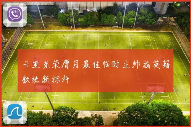 卡里克荣膺月最佳临时主帅成英籍教练新标杆