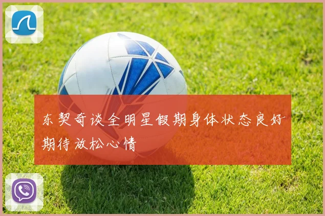 东契奇谈全明星假期身体状态良好期待放松心情
